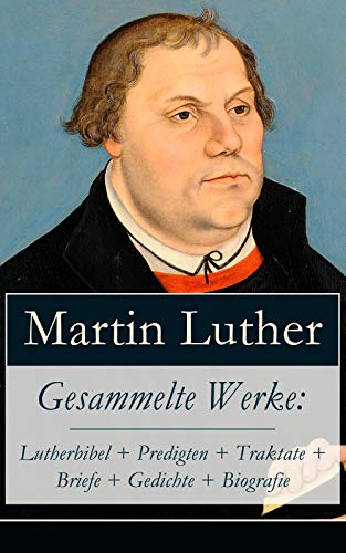Gesammelte Werke: Lutherbibel + Predigten + Traktate + Briefe + Gedichte + Biografie: 95 Thesen + Der große und der kleine Katechismus + Von der Freiheit ... zu Rom, vom Teufel gestiftet und mehr