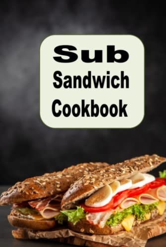 Sub Sandwich Cookbook: Hoagie, Grinders, Submarines and Other Sub Sandwich Recipes (Lunch Menu Cookbook, Band 10)