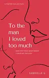 To the man I loved too much: And the ones who never loved me enough: and the ones who didn't love me enough