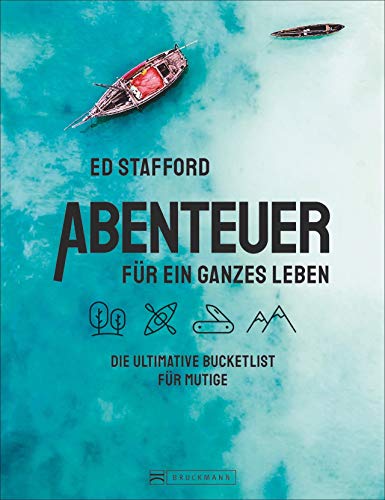 Ed Stafford: Abenteuer für ein ganzes Leben. Die ultimative Bucketlist für Mutige. Die 100 besten Abenteuertouren und Survival-Trips weltweit. Mit zahlreichen praktischen und mentalen Überlebenstipps