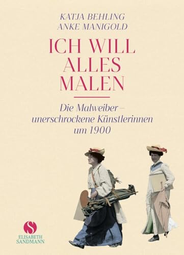 »Ich will alles malen«: Die Malweiber - unerschrockene Künstlerinnen um 1900 | Jubiläumsausgabe 20 Jahre Elisabeth Sandmann Verlag