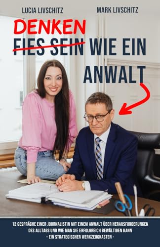 Denken wie ein Anwalt: 12 Gespräche einer Journalistin mit einem Anwalt über Herausforderungen des Alltags und wie man sie erfolgreich bewältigen kann – ein strategischer Werkzeugkasten