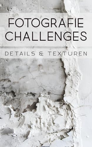 Fotografie Challenges - Details & Texturen: 50 Aufgaben und Ideen für die Fotografie von Details und Texturen | für Fotobegeisterte, Anfänger, Fortgeschrittene