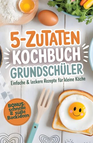 5-Zutaten-Kochbuch für Grundschüler: Einfache & leckere Rezepte für kleine Köche – Kochen leicht gemacht & mit Freude genießen | Inkl. schnelle & süße Backideen für den Kindergeburtstag