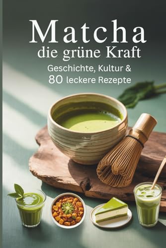 Matcha – Die grüne Kraft: Geschichte, Kultur & 80 leckere Rezepte für Körper, Geist und Seele