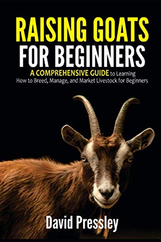 Raising Goats for Beginners: A Comprehensive Guide to Learning How to Breed, Manage, and Market Livestock for Beginners