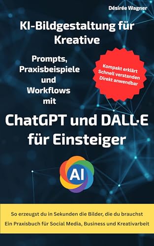 KI-Bildgestaltung für Kreative: Prompts, Praxisbeispiele und Workflows mit ChatGPT und DALL·E für Einsteiger