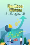 Unnützes Wissen über die Wirtschaft: Kuriose Fakten über Märkte, die Börse, Geld, Kryptowährungen, Marketing und vieles mehr