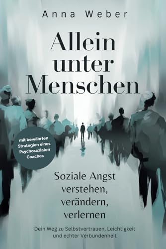 Allein unter Menschen: Soziale Angst verstehen, verändern, verlernen. Dein Weg zu Selbstvertrauen, Leichtigkeit und echter Verbundenheit, mit bewährten Strategien eines Psychosozialen Coaches