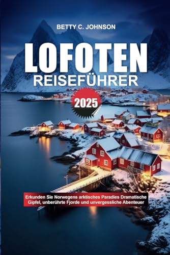 LOFOTEN REISEFÜHRER 2025: Erkunden Sie Norwegens arktisches Paradies Dramatische Gipfel, unberührte Fjorde und unvergessliche Abenteuer