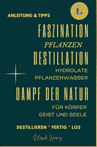 FASZINATION PFLANZEN DESTILLATION, Hydrolate, Pflanzenwasser für Körper Geist und Seele - Dampf der Natur: Anleitung & Tipps - Destillieren * Fertig ... Kessel - AromaNova - Magie der Pflanzenessenz