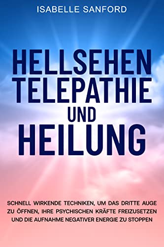 Hellsehen Telepathie und Heilung: Schnell wirkende Techniken, um das dritte Auge zu öffnen, Ihre psychischen Kräfte freizusetzen und die Aufnahme negativer Energie zu stoppen