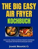 The Big Easy Air Fryer Kochbuch: Köstliche, Geniale & Kühne Rezepte Inspiriert Von Jamie Oliver Für Maximaler Genuss