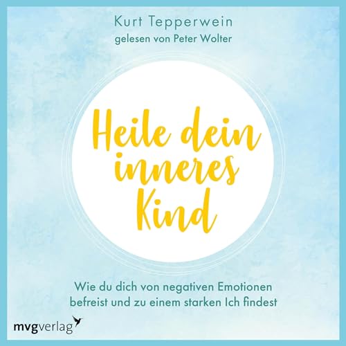 Heile dein inneres Kind: Wie du dich von negativen Emotionen befreist und zu einem starken Ich findest