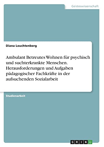 Ambulant Betreutes Wohnen für psychisch und suchterkrankte Menschen. Herausforderungen und Aufgaben pädagogischer Fachkräfte in der aufsuchenden Sozialarbeit