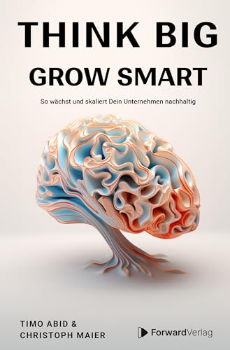 Think Big, Grow Smart: So wächst und skaliert Dein Unternehmen nachhaltig. Unternehmertum, Skalierung, Wachstum. Eine Anleitung für deinen Erfolg im Business.