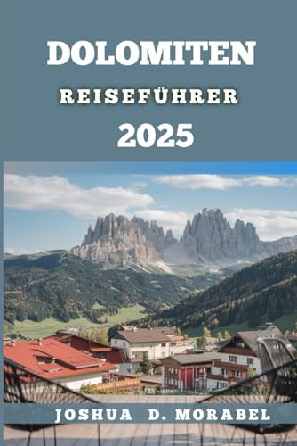 DOLOMITEN REISEFÜHRER 2025: Entdecken Sie Italiens atemberaubende Alpen mit malerischen Wanderungen, Roadtrips, versteckten Schätzen, lokalem Essen und Reisetipps für ein unvergessliches Abenteuer