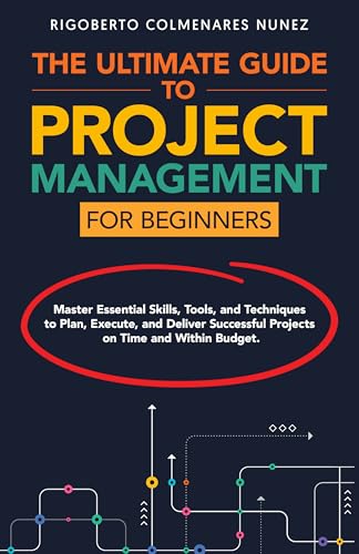 The ultimate guide to project management for beginners: Master Essential Skills, Tools, and Techniques to Plan, Execute, and Deliver Successful Projects on Time and Within Budget. (English Edition)