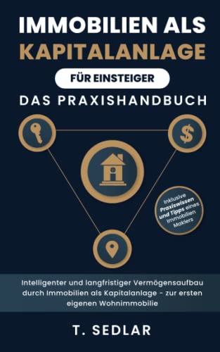 Immobilien als Kapitalanlage für Einsteiger - Das Praxisbuch: Intelligenter und langfristiger Vermögensaufbau durch Immobilien als Kapitalanalge - zur ersten eigenen Wohnimmobilie