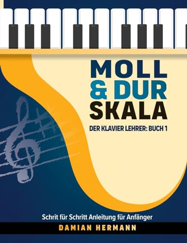 Moll & Dur Skala - Der Klavier Lehrer: Buch 1, Schritt für Schritt Anleitung für Anfänger zum einfachen Lernen von Tonleitern, Akkorden und ... Tonleitern, Akkorde und mehr, Band 1)