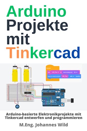 Arduino Projekte mit Tinkercad: Arduino-basierte Elektronikprojekte mit Tinkercad entwerfen und programmieren (Arduino | Einführung und Projekte, Band 2)