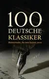 100 Deutsche Klassiker - Meisterwerke, die man kennen muss: Die bahnbrechenden Romane, Erzählungen, Dramen, Aufsätze und Gedichte