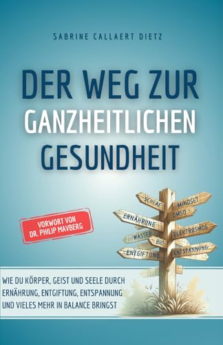 Der Weg zur ganzheitlichen Gesundheit: Wie du Körper, Geist und Seele durch Ernährung, Entgiftung, Entspannung und vieles mehr in Balance bringst