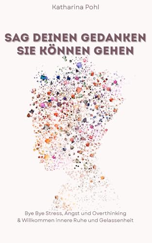 Sag deinen Gedanken sie können gehen: Bye Bye Stress, Angst und Overthinking & Willkommen innere Ruhe und Gelassenheit
