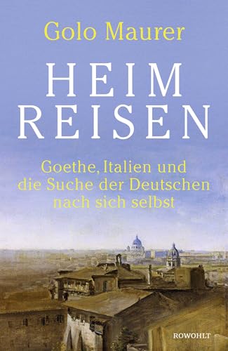 Heimreisen: Goethe, Italien und die Suche der Deutschen nach sich selbst