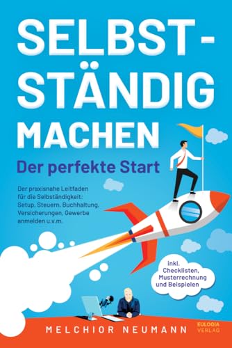 Selbstständig machen - Der perfekte Start: Der praxisnahe Leitfaden für die Selbständigkeit: Setup, Steuern, Buchhaltung, Versicherungen, Gewerbe ... inkl. Checklisten, Musterrechnung, Beispielen