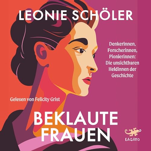 Beklaute Frauen: Denkerinnen, Forscherinnen, Pionierinnen - Die unsichtbaren Heldinnen der Geschichte