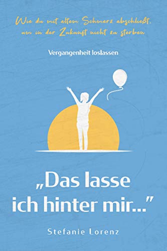 Vergangenheit loslassen: „Das lasse ich hinter mir…” - Wie du mit altem Schmerz abschließt, um in der Zukunft nicht zu sterben („Mein neues Ich“, Band 3)