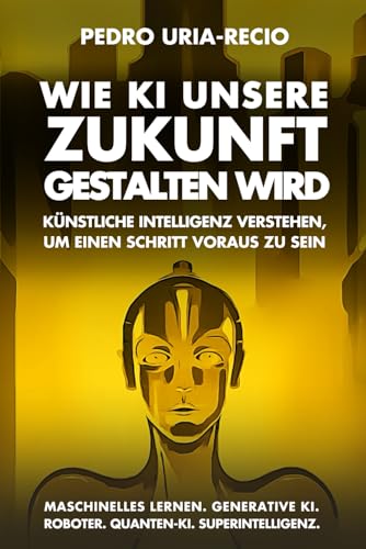 Wie KI unsere Zukunft gestalten wird: Künstliche Intelligenz verstehen, um einen Schritt voraus zu sein. Maschinelles Lernen. Generative KI. Roboter. Quanten-KI. Superintelligenz. (Future of AI)