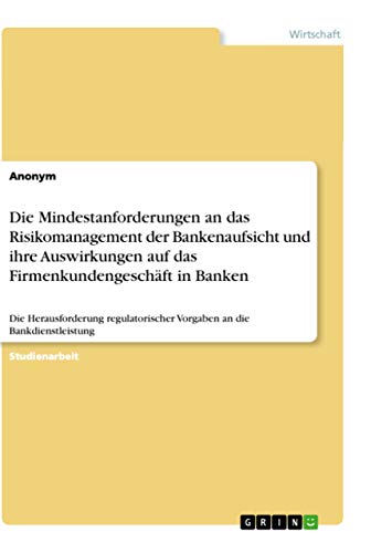 Die Mindestanforderungen an das Risikomanagement der Bankenaufsicht und ihre Auswirkungen auf das Firmenkundengeschäft in Banken: Die Herausforderung regulatorischer Vorgaben an die Bankdienstleistung