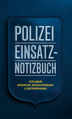 Polizei Einsatz-Notizbuch: Schaffe dir mehr Struktur, Erleichterung und Zeitersparnis im Einsatz – für mehr Konzentration auf das Wesentliche