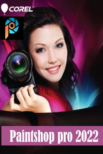 COREL PAINTSHOP PRO 2022: Complete Corel Paintshop Mastery Guide for Beginners, Intermediates, and Experts