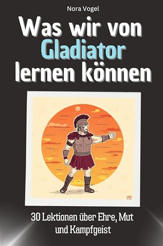 Was wir von Gladiator lernen können - Das perfekte Geschenk für Weihnachten und Geburtstag für Männer, Frauen und Teenager: 30 Lektionen über Ehre, Mut und Kampfgeist