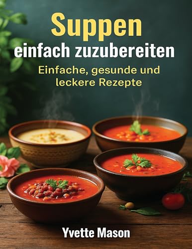 Suppen einfach zuzubereiten: Einfache, gesunde und leckere Rezepte