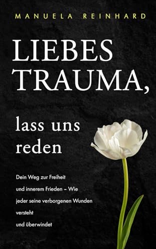 Liebes Trauma, lass uns reden: Dein Weg zur Freiheit und innerem Frieden: Wie jeder seine verborgenen Wunden versteht und überwindet