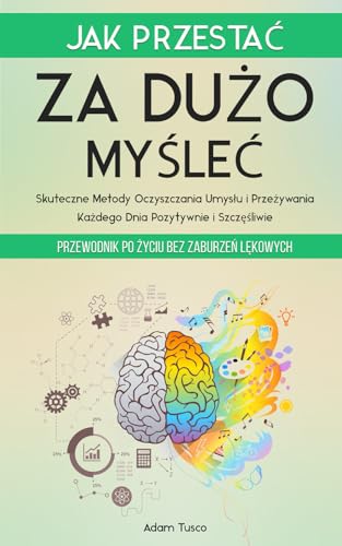 Jak Przestać Za Dużo Myśleć: Przewodnik po Życiu bez Zaburzeń Lękowych. Skuteczne Metody Oczyszczania Umysłu i Przeżywania Każdego Dnia Pozytywnie i Szczęśliwie