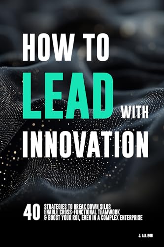 How to Lead with Innovation: 40 Strategies to Break Down Silos, Enable Cross-Functional Teamwork, and Boost Your ROI Even in a Complex Enterprise (English Edition)