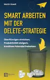 Smart Arbeiten mit der Delete-Strategie: Überflüssiges streichen, Produktivität steigern, kreatives Potenzial freisetzen