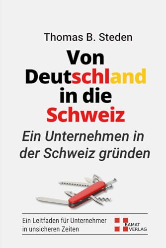 Von Deutschland in die Schweiz * Erfolgreich ein Schweizer Unternehmen gründen * Crashkurs mit allen Vorlagen & Mustern: Insider Infos wie man eine ... Unternehmen in unsicheren Zeiten etabliert