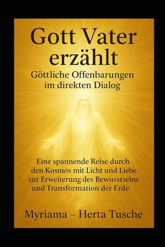 Gott Vater erzählt Göttliche Offenbarungen im direkten Dialog:: Eine spannende Reise durch den Kosmos mit Licht und Liebe zur Erweiterung des Bewusstseins und Transformation der Erde
