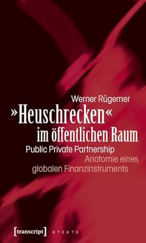 'Heuschrecken' im öffentlichen Raum: Public Private Partnership - Anatomie eines globalen Finanzinstruments (X-Texte zu Kultur und Gesellschaft)