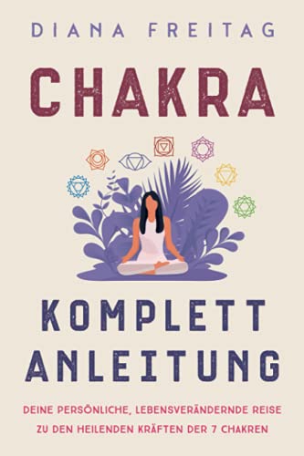 Chakra Komplett-Anleitung: Deine persönliche, lebensverändernde Reise zu den heilenden Kräften der 7 Chakren