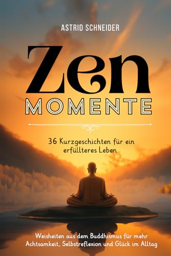 ZEN-Momente: 36 Kurzgeschichten für ein erfüllteres Leben.: Weisheiten aus dem Buddhismus für mehr Achtsamkeit, Selbstreflexion und Glück im Alltag. (Selbstliebe und innere Gelassenheit)