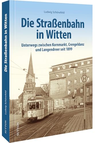 Die Straßenbahn in Witten: Unterwegs zwischen Kornmarkt, Crengeldanz, Langendreer und Lütgendortmund seit 1899. Tauchen Sie zum Jubiläum der ... (Sutton - Auf Schienen unterwegs)