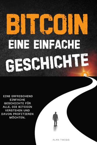 BITCOIN – EINE EINFACHE GESCHICHTE: Eine erfrischend einfache Geschichte für alle, die Bitcoin verstehen und davon profitieren möchten.