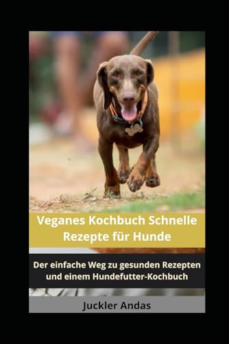 Veganes Kochbuch Schnelle Rezepte für Hunde: Der einfache Weg zu gesunden Rezepten und einem Hundefutter-Kochbuch